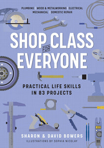 Shop Class for Everyone: Practical Life Skills in 83 Projects: Plumbing ,Wood & Metalwork , Electrical ,Mechanical , Domestic Repair